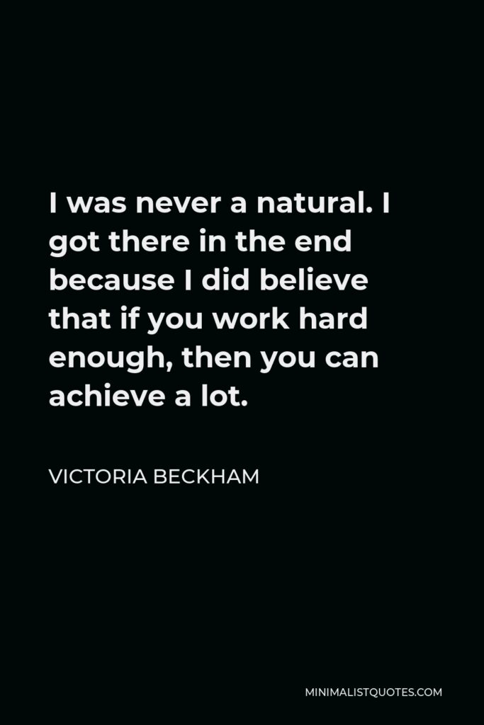 Victoria Beckham Quote - I was never a natural. I got there in the end because I did believe that if you work hard enough, then you can achieve a lot.