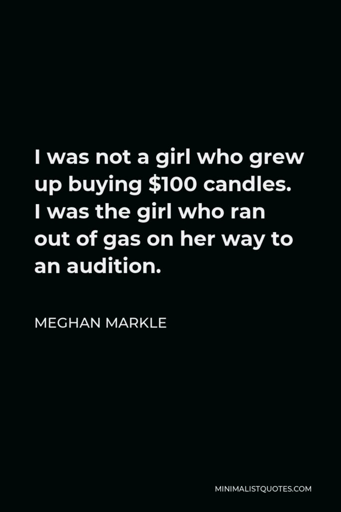 Meghan Markle Quote - I was not a girl who grew up buying $100 candles. I was the girl who ran out of gas on her way to an audition.