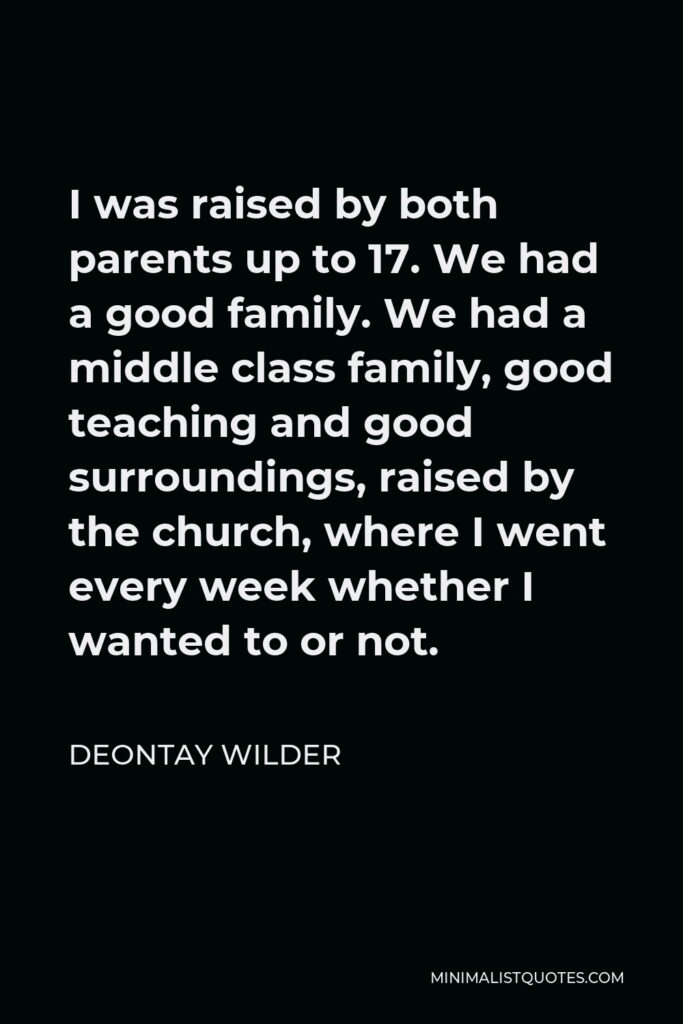 Deontay Wilder Quote - I was raised by both parents up to 17. We had a good family. We had a middle class family, good teaching and good surroundings, raised by the church, where I went every week whether I wanted to or not.