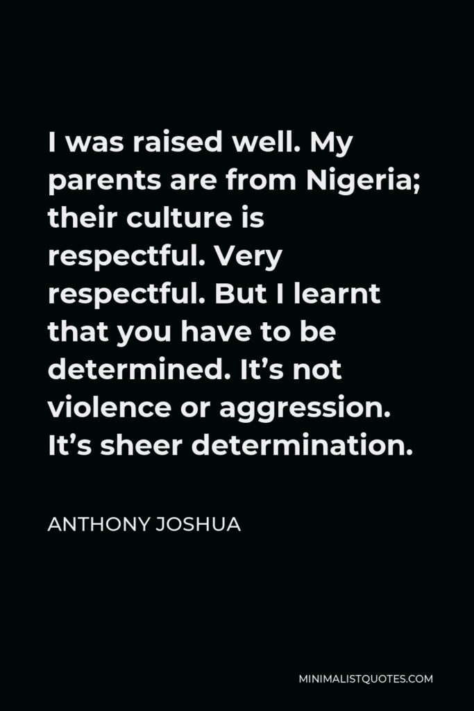 Anthony Joshua Quote - I was raised well. My parents are from Nigeria; their culture is respectful. Very respectful. But I learnt that you have to be determined. It’s not violence or aggression. It’s sheer determination.