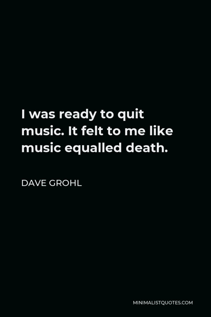 Dave Grohl Quote - I was ready to quit music. It felt to me like music equalled death.