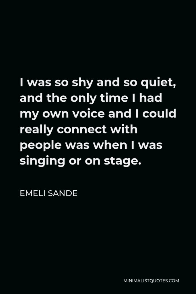 Emeli Sande Quote - I was so shy and so quiet, and the only time I had my own voice and I could really connect with people was when I was singing or on stage.