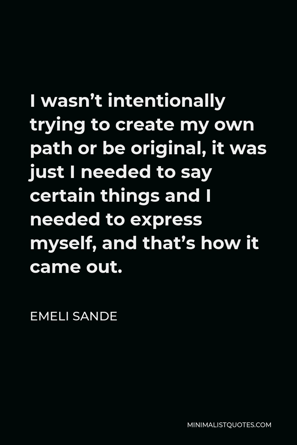 Emeli Sande Quote - I wasn’t intentionally trying to create my own path or be original, it was just I needed to say certain things and I needed to express myself, and that’s how it came out.
