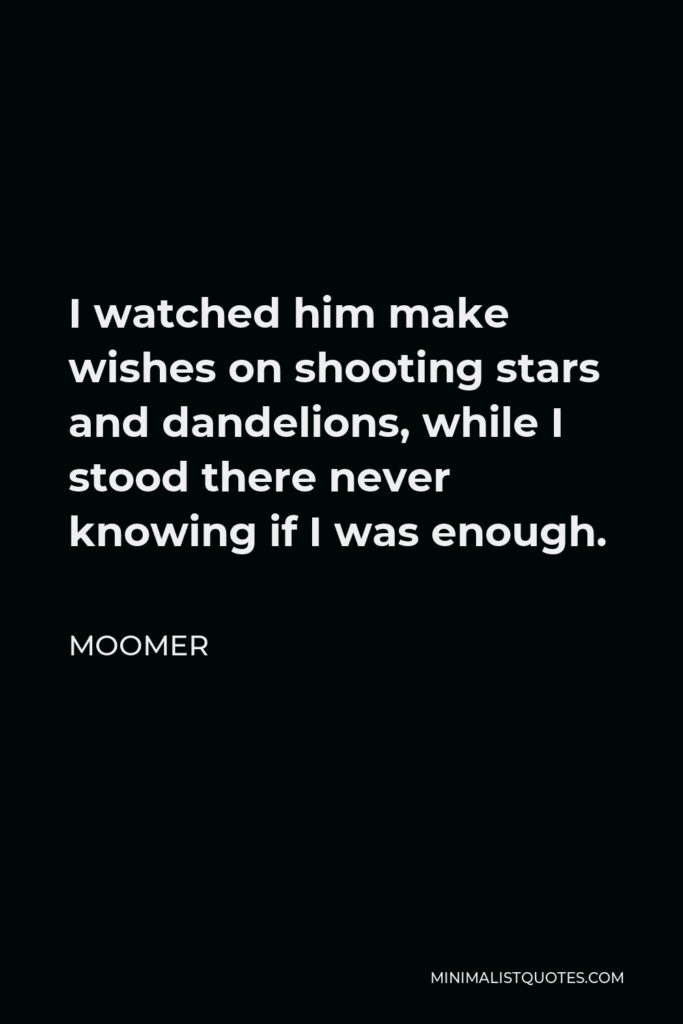 Moomer Quote - I watched him make wishes on shooting stars and dandelions, while I stood there never knowing if I was enough.