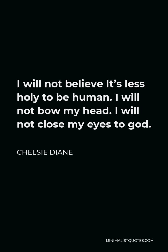 Chelsie Diane Quote - I will not believe It’s less holy to be human. I will not bow my head. I will not close my eyes to god.