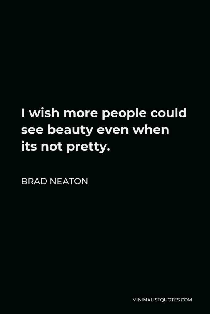 Brad Neaton Quote - I wish more people could see beauty even when its not pretty.