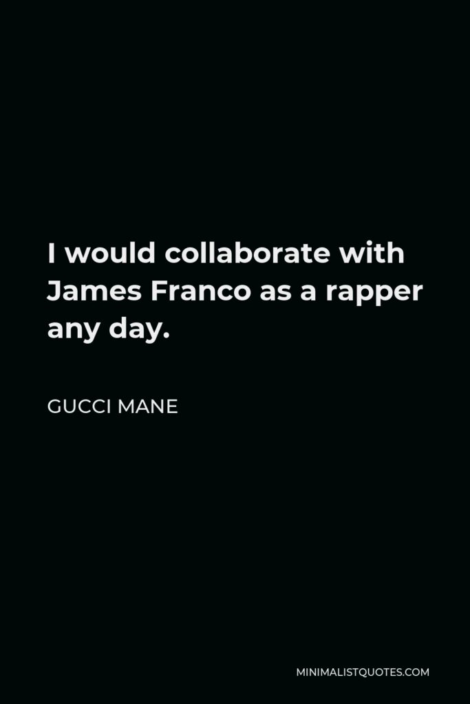 Gucci Mane Quote - I would collaborate with James Franco as a rapper any day.