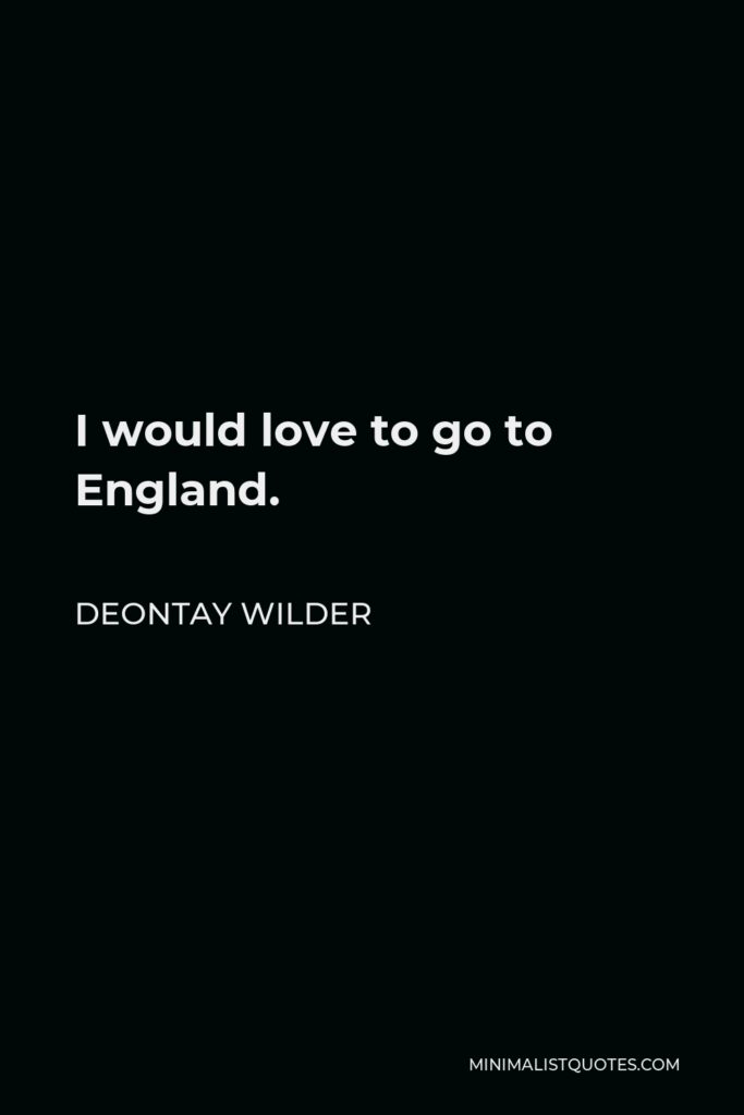 Deontay Wilder Quote - I would love to go to England.