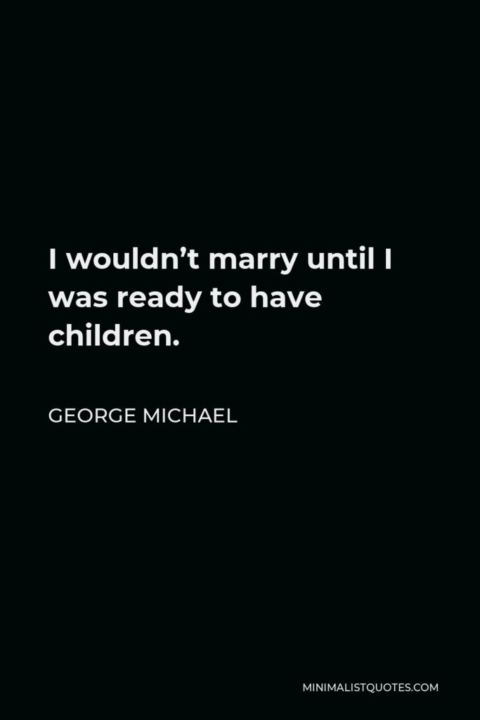 George Michael Quote - I wouldn’t marry until I was ready to have children.