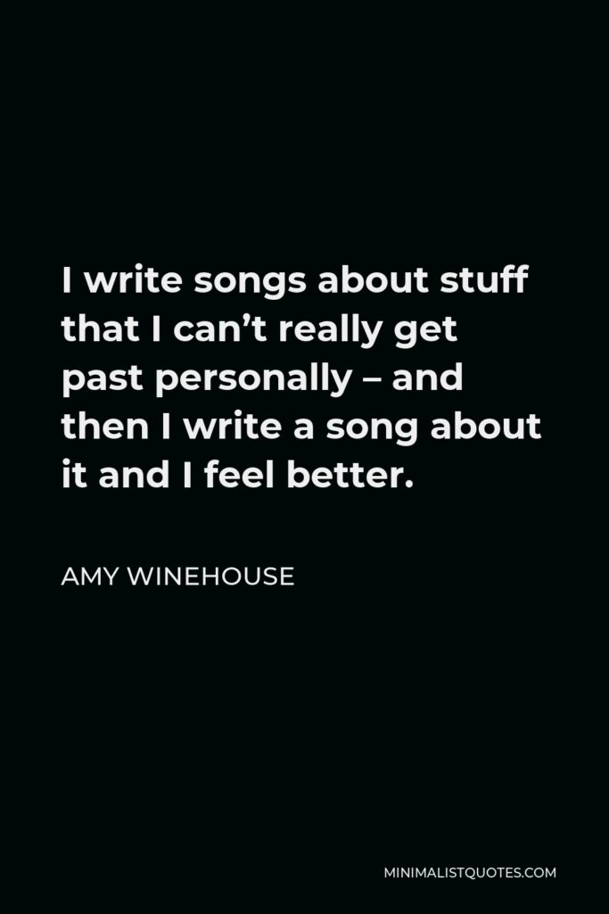 Amy Winehouse Quote - I write songs about stuff that I can’t really get past personally – and then I write a song about it and I feel better.