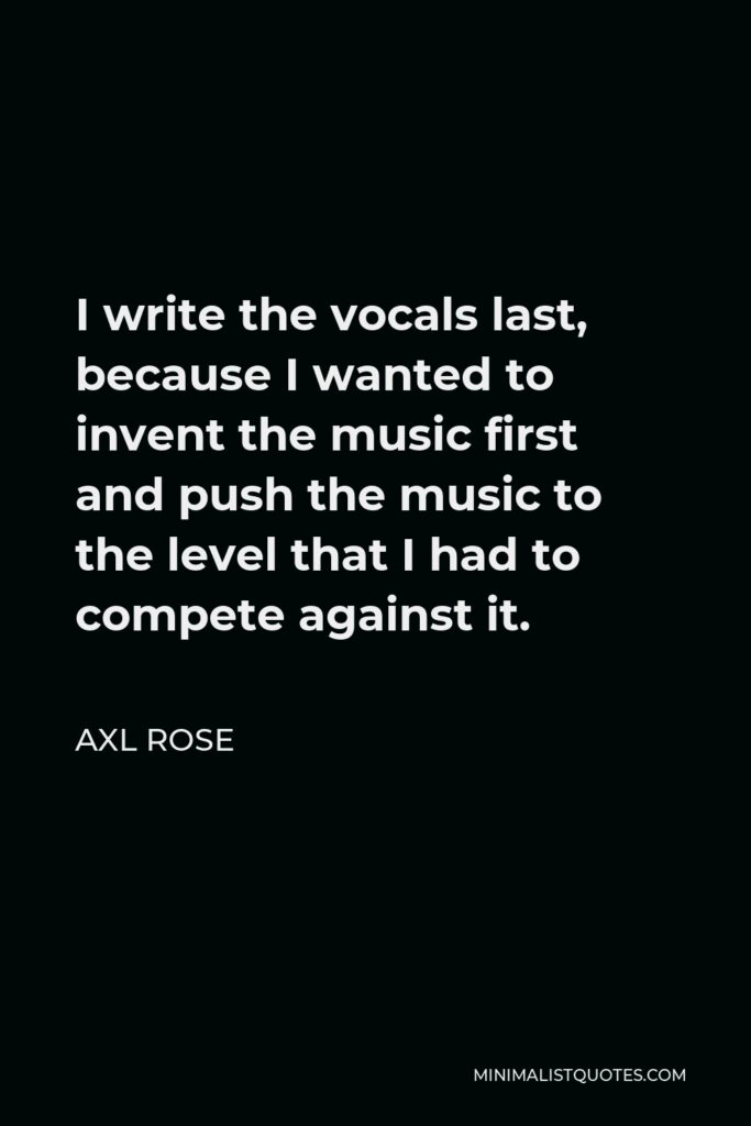 Axl Rose Quote - I write the vocals last, because I wanted to invent the music first and push the music to the level that I had to compete against it.