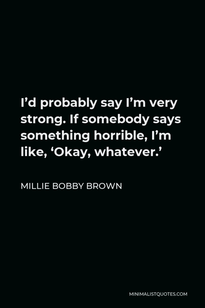 Millie Bobby Brown Quote - I’d probably say I’m very strong. If somebody says something horrible, I’m like, ‘Okay, whatever.’