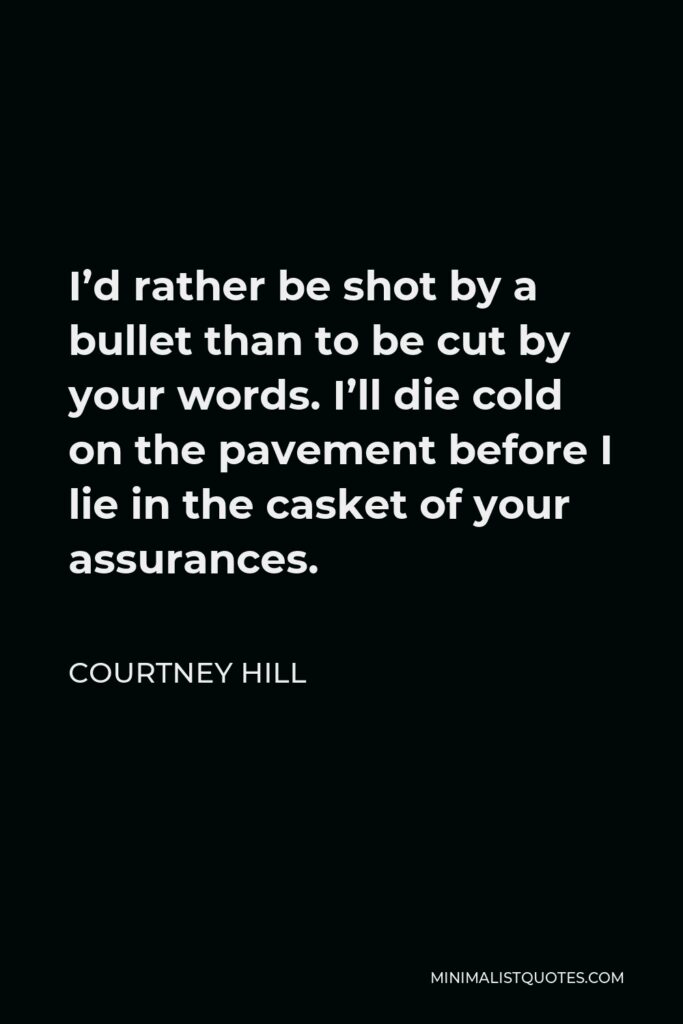 Courtney Hill Quote - I’d rather be shot by a bullet than to be cut by your words. I’ll die cold on the pavement before I lie in the casket of your assurances.