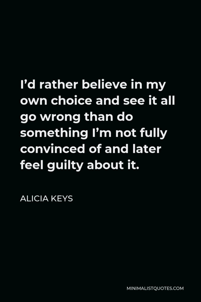 Alicia Keys Quote - I’d rather believe in my own choice and see it all go wrong than do something I’m not fully convinced of and later feel guilty about it.