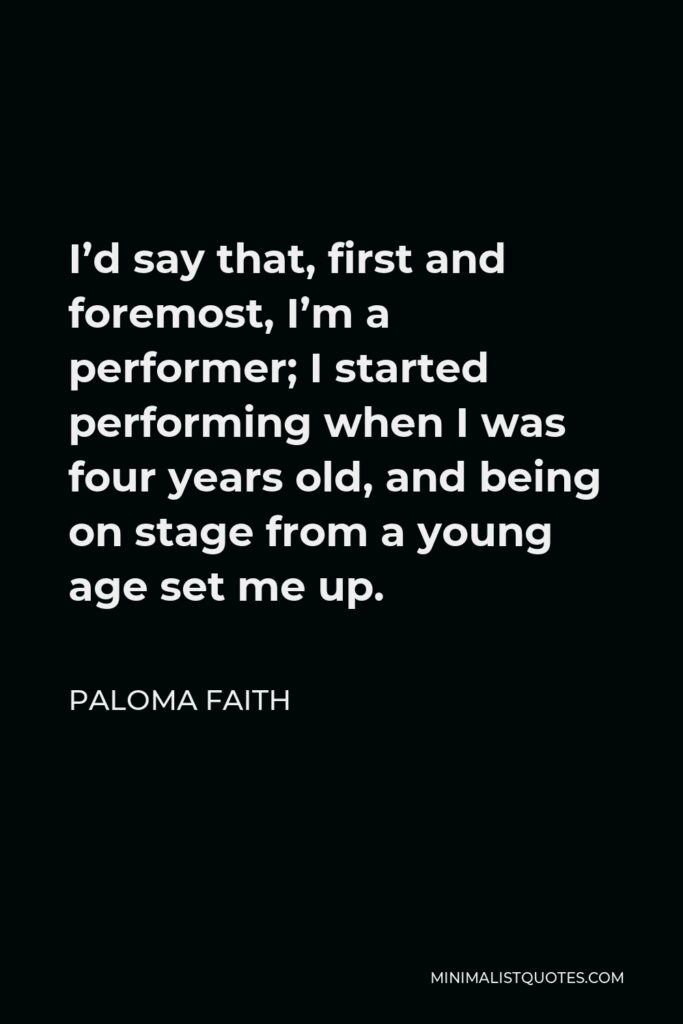 Paloma Faith Quote - I’d say that, first and foremost, I’m a performer; I started performing when I was four years old, and being on stage from a young age set me up.