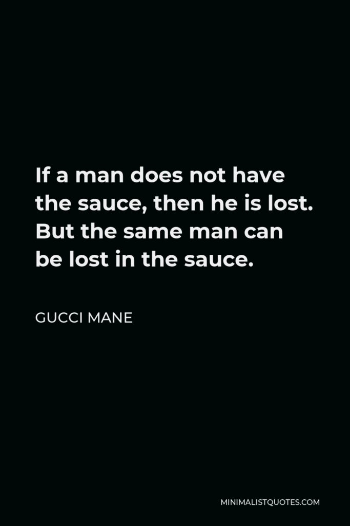 Gucci Mane Quote - If a man does not have the sauce, then he is lost. But the same man can be lost in the sauce.