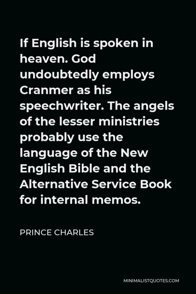 Prince Charles Quote - If English is spoken in heaven. God undoubtedly employs Cranmer as his speechwriter. The angels of the lesser ministries probably use the language of the New English Bible and the Alternative Service Book for internal memos.