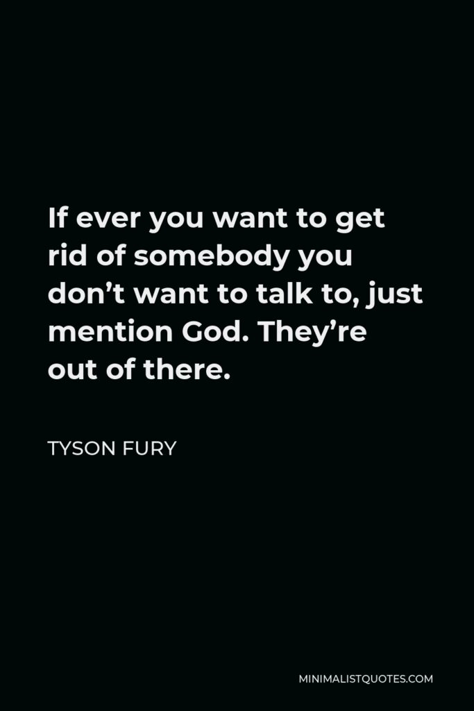 Tyson Fury Quote - If ever you want to get rid of somebody you don’t want to talk to, just mention God. They’re out of there.