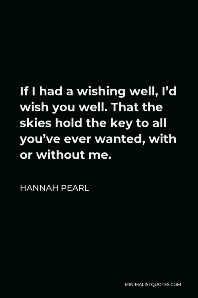 Hannah Pearl Quote - If I had a wishing well, I’d wish you well. That the skies hold the key to all you’ve ever wanted, with or without me.