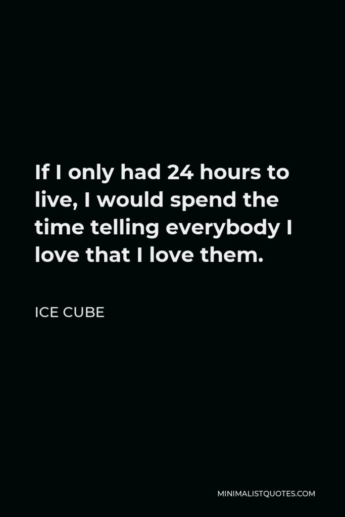 Ice Cube Quote - If I only had 24 hours to live, I would spend the time telling everybody I love that I love them.