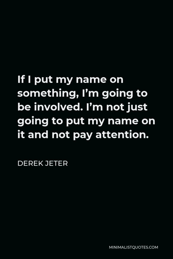 Derek Jeter Quote - If I put my name on something, I’m going to be involved. I’m not just going to put my name on it and not pay attention.
