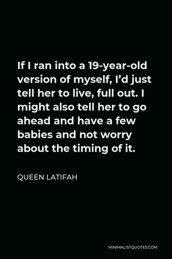 Queen Latifah Quote - If I ran into a 19-year-old version of myself, I’d just tell her to live, full out. I might also tell her to go ahead and have a few babies and not worry about the timing of it.