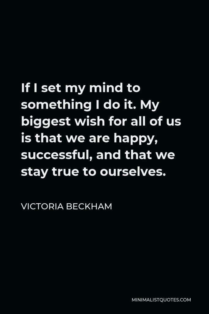 Victoria Beckham Quote - If I set my mind to something I do it. My biggest wish for all of us is that we are happy, successful, and that we stay true to ourselves.