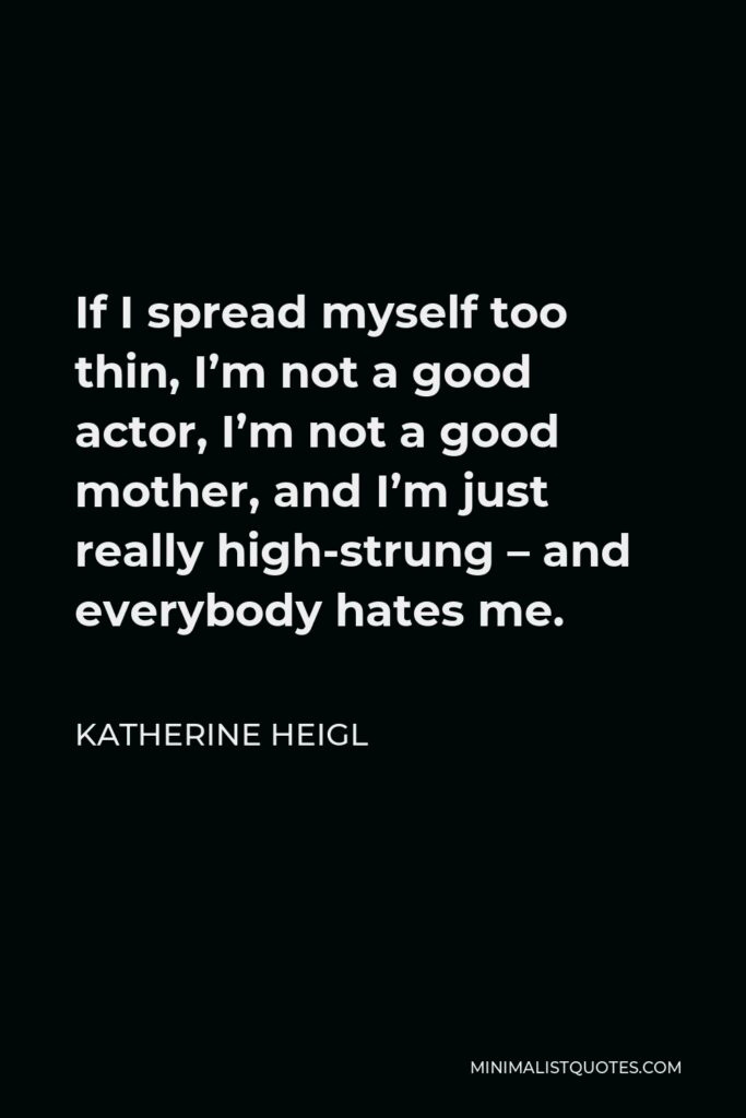 Katherine Heigl Quote - If I spread myself too thin, I’m not a good actor, I’m not a good mother, and I’m just really high-strung – and everybody hates me.