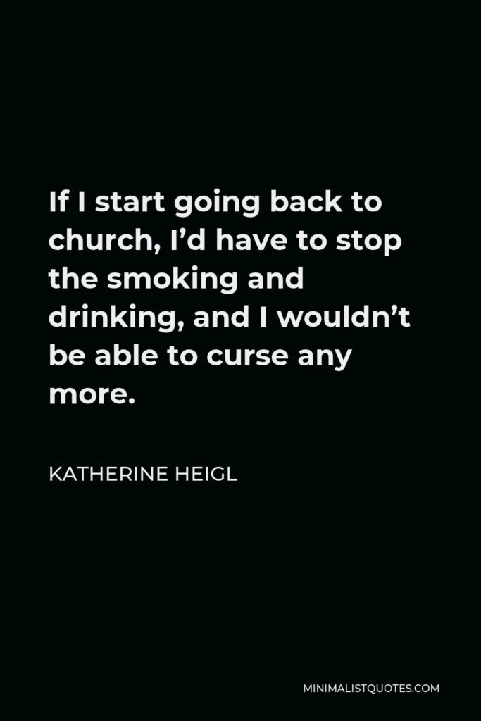 Katherine Heigl Quote - If I start going back to church, I’d have to stop the smoking and drinking, and I wouldn’t be able to curse any more.