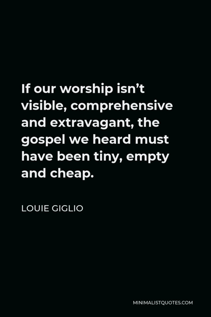 Louie Giglio Quote - If our worship isn’t visible, comprehensive and extravagant, the gospel we heard must have been tiny, empty and cheap.