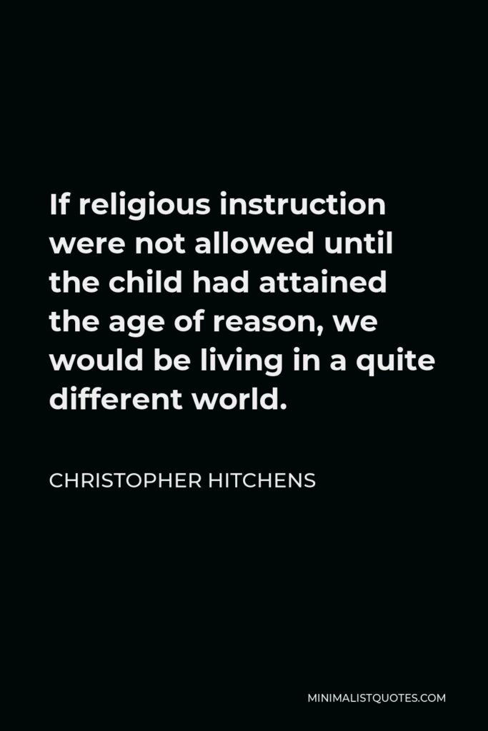 Christopher Hitchens Quote - If religious instruction were not allowed until the child had attained the age of reason, we would be living in a quite different world.
