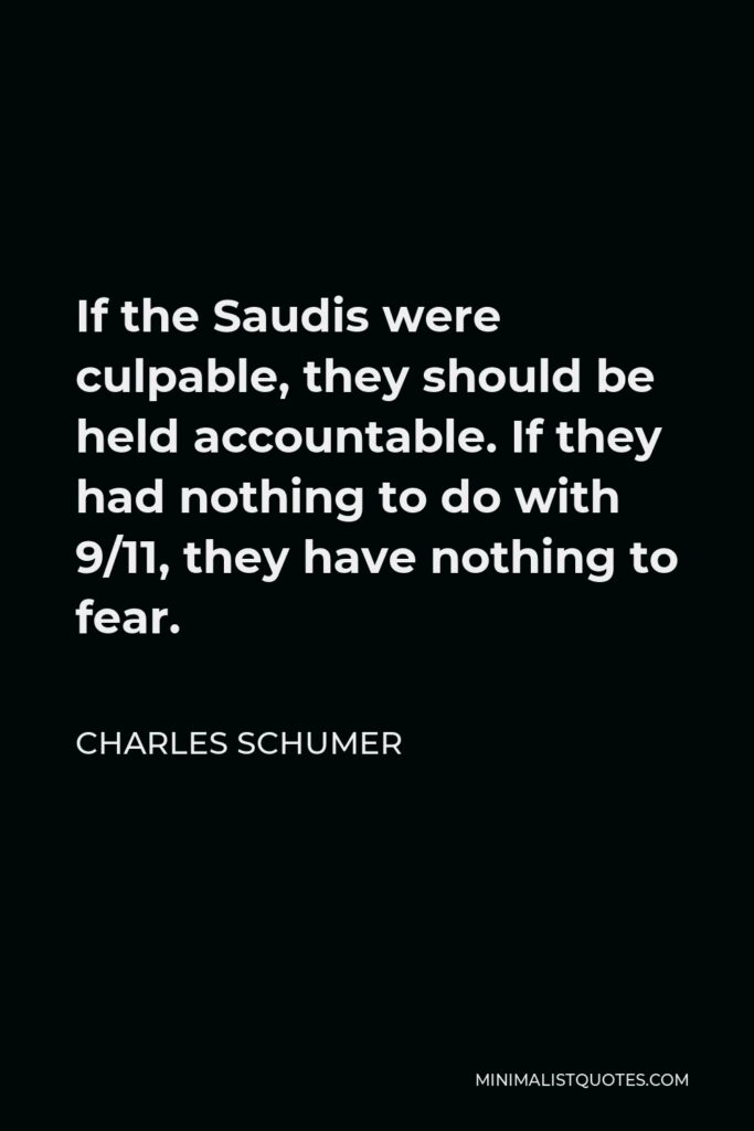 Charles Schumer Quote - If the Saudis were culpable, they should be held accountable. If they had nothing to do with 9/11, they have nothing to fear.