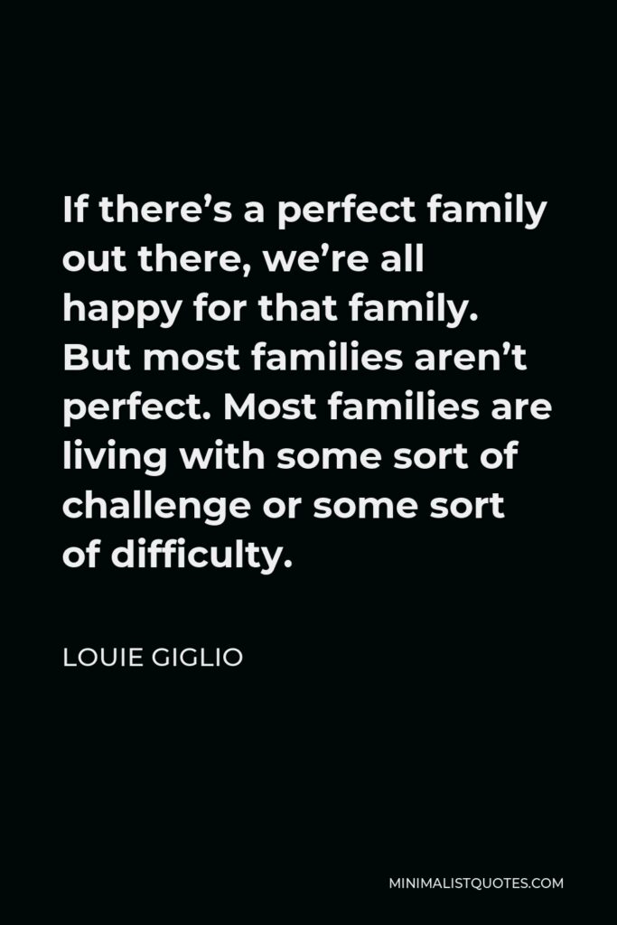 Louie Giglio Quote - If there’s a perfect family out there, we’re all happy for that family. But most families aren’t perfect. Most families are living with some sort of challenge or some sort of difficulty.