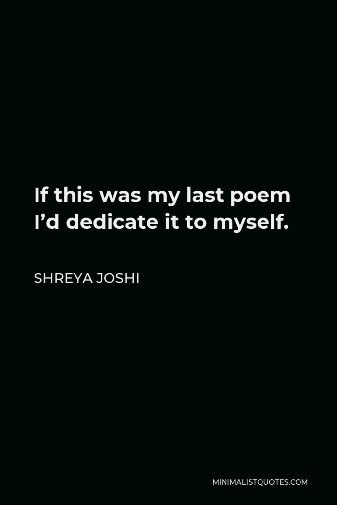 Shreya Joshi Quote - If this was my last poem I’d dedicate it to myself.