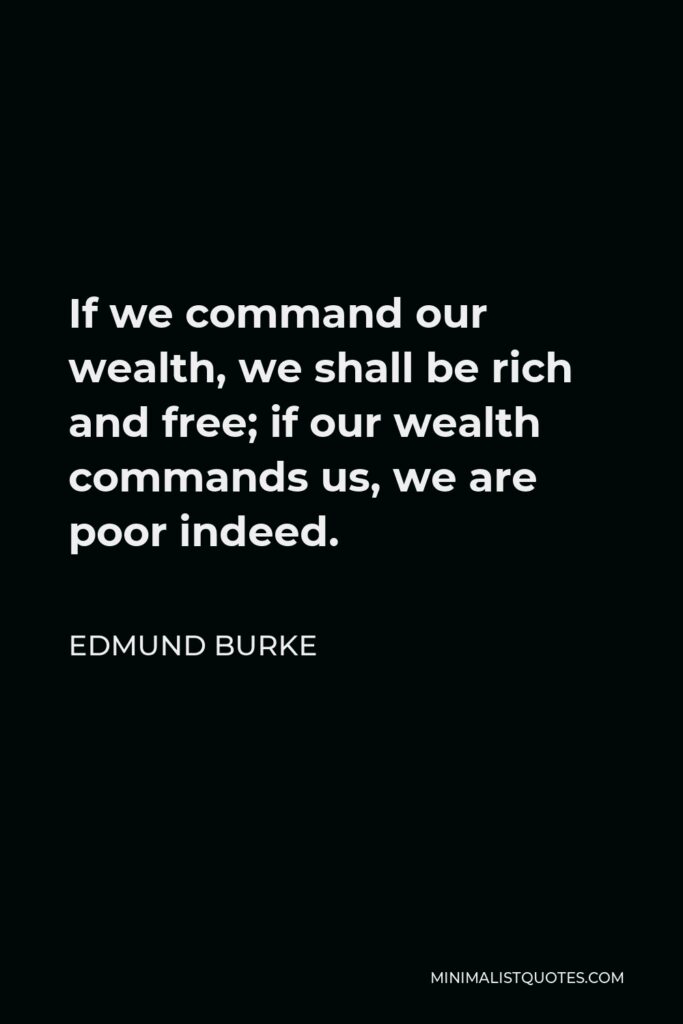 Edmund Burke Quote - If we command our wealth, we shall be rich and free; if our wealth commands us, we are poor indeed.