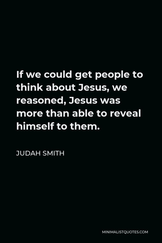 Judah Smith Quote - If we could get people to think about Jesus, we reasoned, Jesus was more than able to reveal himself to them.
