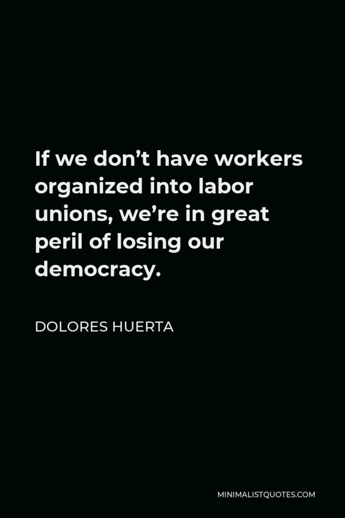Dolores Huerta Quote - If we don’t have workers organized into labor unions, we’re in great peril of losing our democracy.