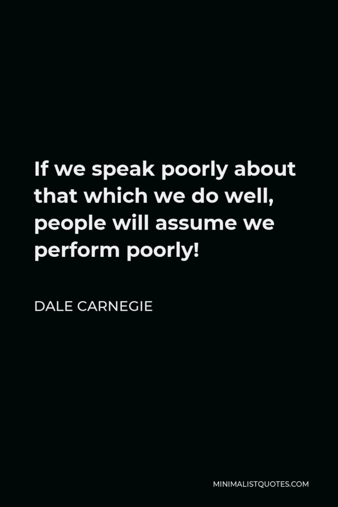 Dale Carnegie Quote - If we speak poorly about that which we do well, people will assume we perform poorly!