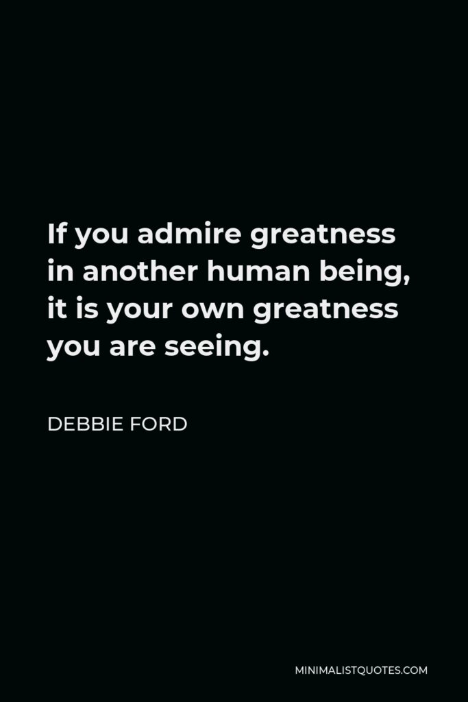 Debbie Ford Quote - If you admire greatness in another human being, it is your own greatness you are seeing.