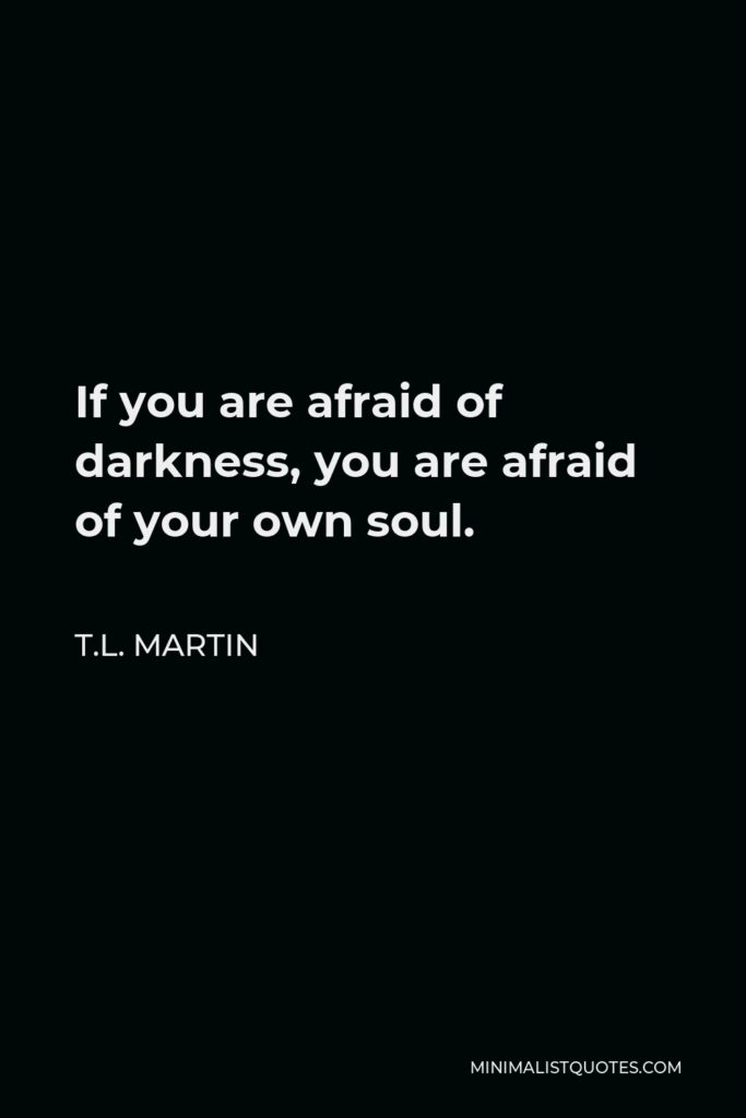 T.L. Martin Quote - If you are afraid of darkness, you are afraid of your own soul.