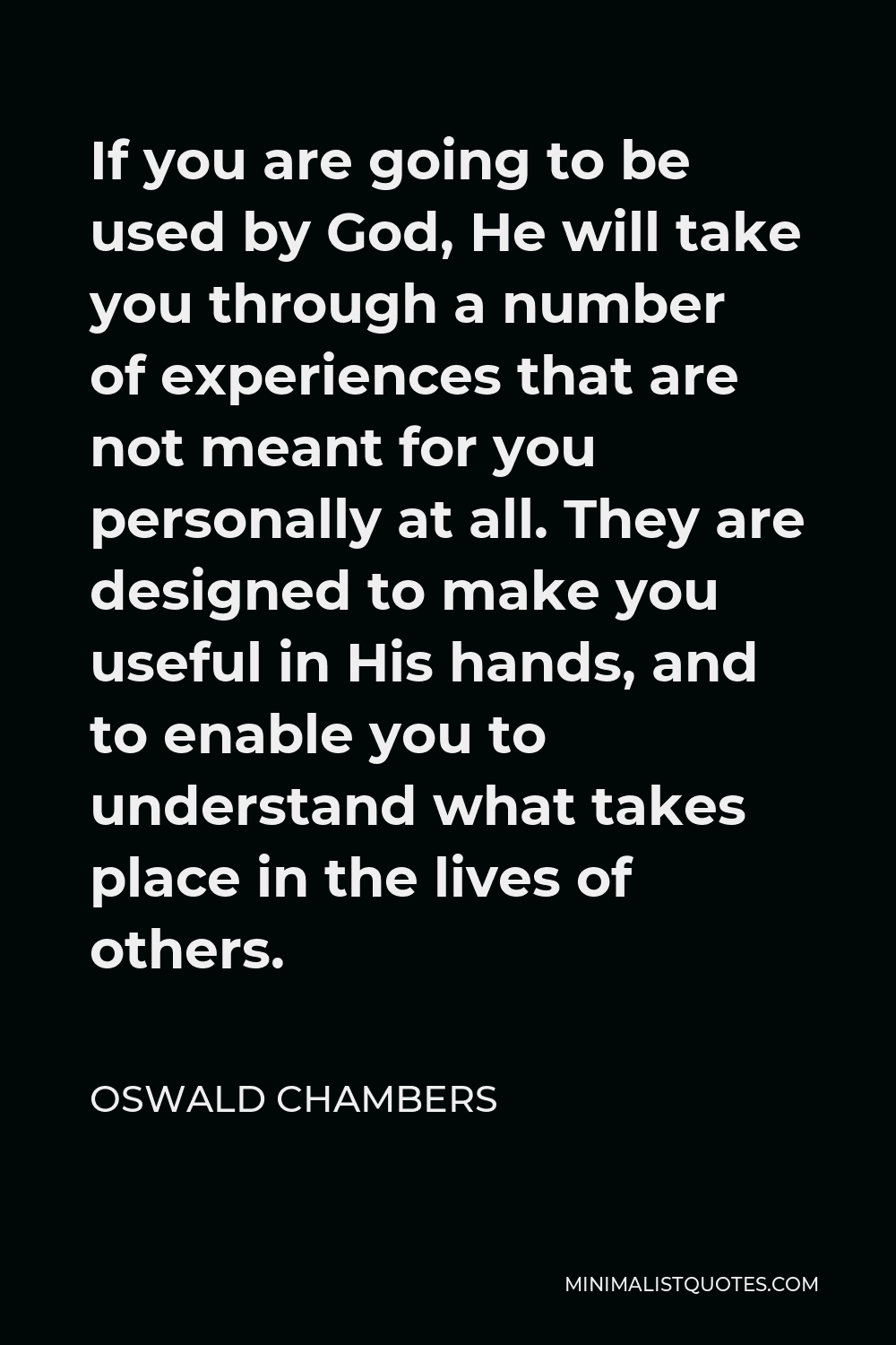 Oswald Chambers Quote - If you are going to be used by God, He will take you through a number of experiences that are not meant for you personally at all. They are designed to make you useful in His hands, and to enable you to understand what takes place in the lives of others.