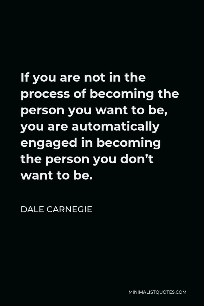 Dale Carnegie Quote - If you are not in the process of becoming the person you want to be, you are automatically engaged in becoming the person you don’t want to be.