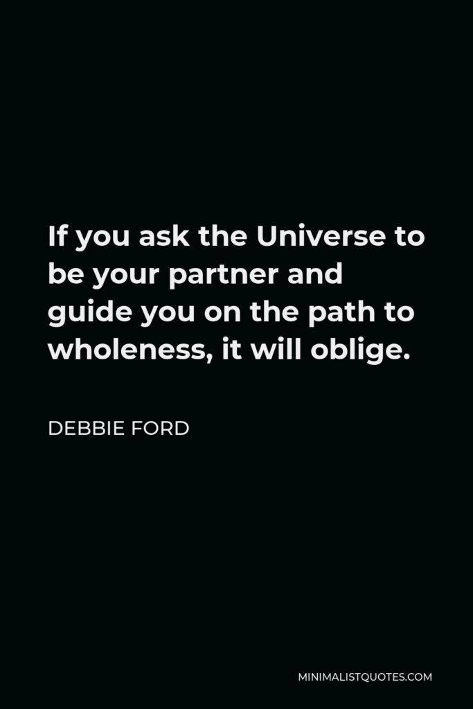 Debbie Ford Quote - If you ask the Universe to be your partner and guide you on the path to wholeness, it will oblige.