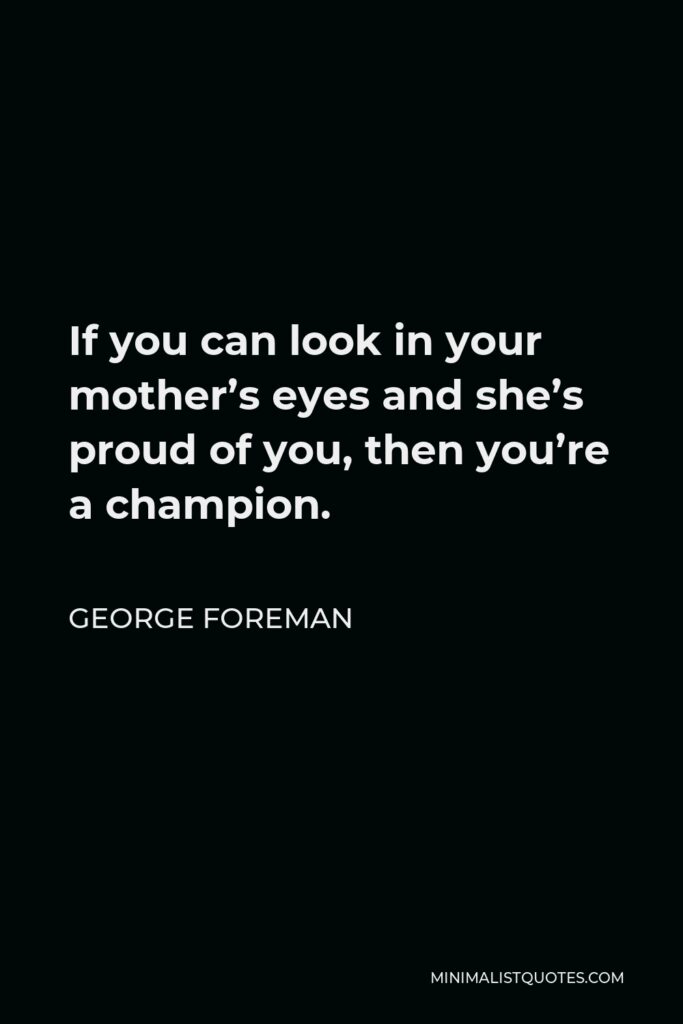 George Foreman Quote - If you can look in your mother’s eyes and she’s proud of you, then you’re a champion.