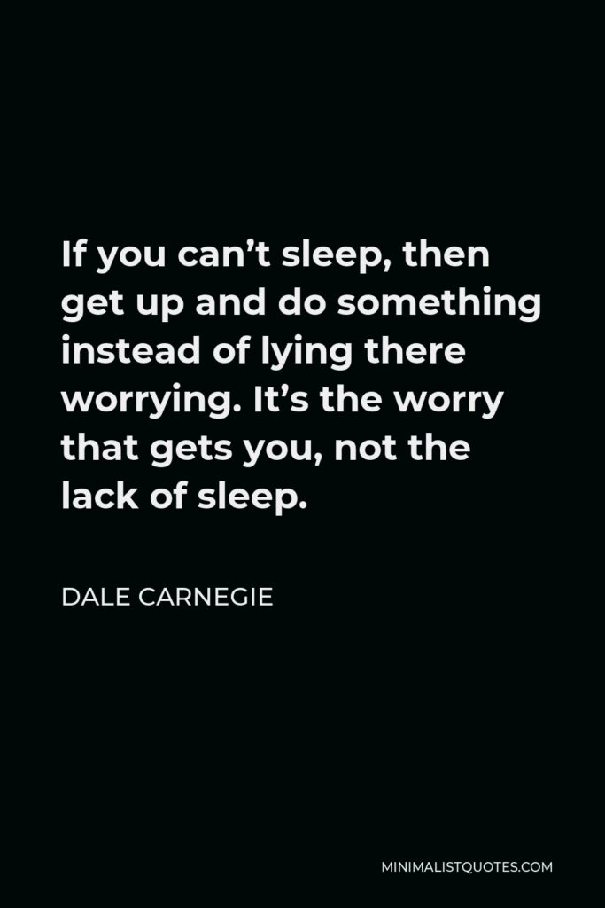 Dale Carnegie Quote - If you can’t sleep, then get up and do something instead of lying there worrying. It’s the worry that gets you, not the lack of sleep.