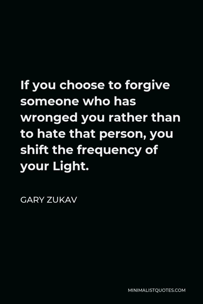 Gary Zukav Quote - If you choose to forgive someone who has wronged you rather than to hate that person, you shift the frequency of your Light.