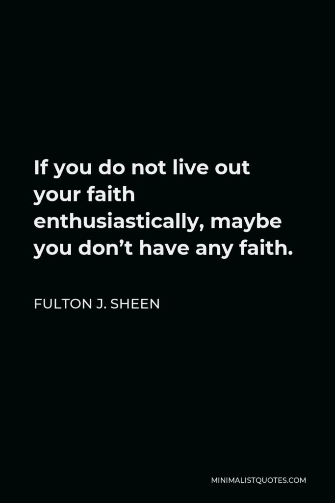 Fulton J. Sheen Quote - If you do not live out your faith enthusiastically, maybe you don’t have any faith.