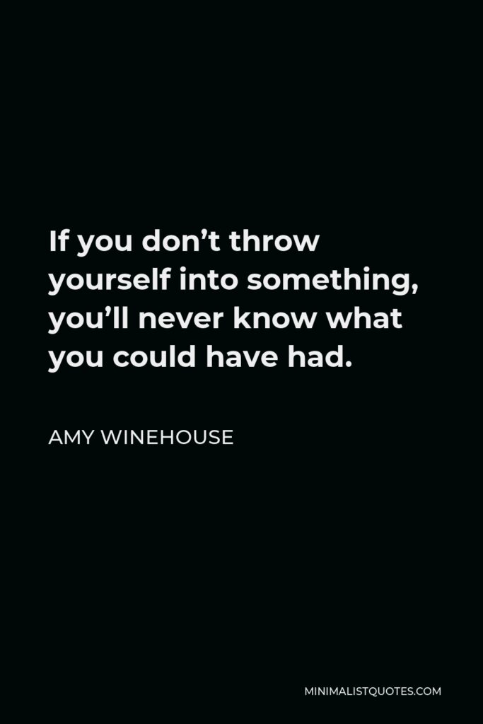 Amy Winehouse Quote - If you don’t throw yourself into something, you’ll never know what you could have had.