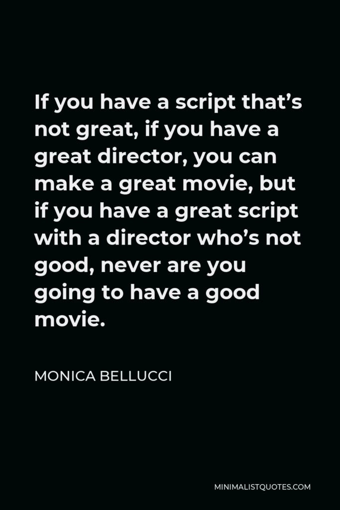 Monica Bellucci Quote - If you have a script that’s not great, if you have a great director, you can make a great movie, but if you have a great script with a director who’s not good, never are you going to have a good movie.