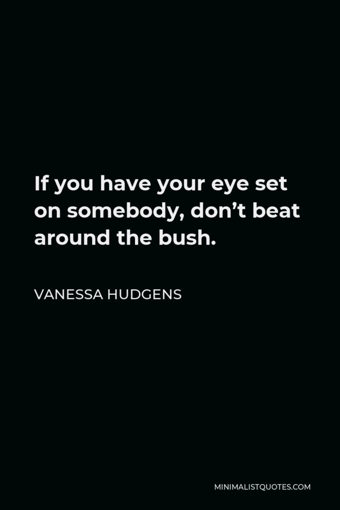 Vanessa Hudgens Quote - If you have your eye set on somebody, don’t beat around the bush.